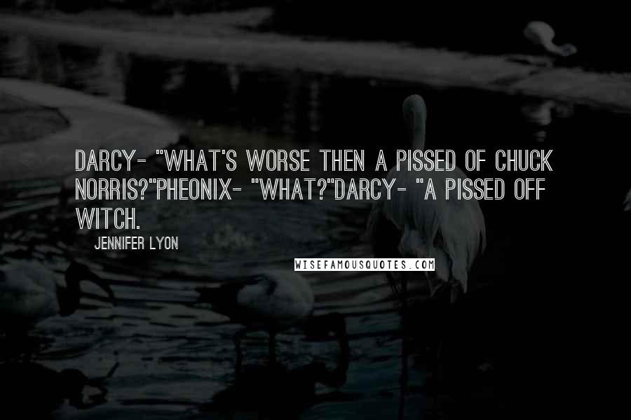 Jennifer Lyon Quotes: Darcy- "What's worse then a pissed of Chuck Norris?"Pheonix- "What?"Darcy- "A pissed off witch.