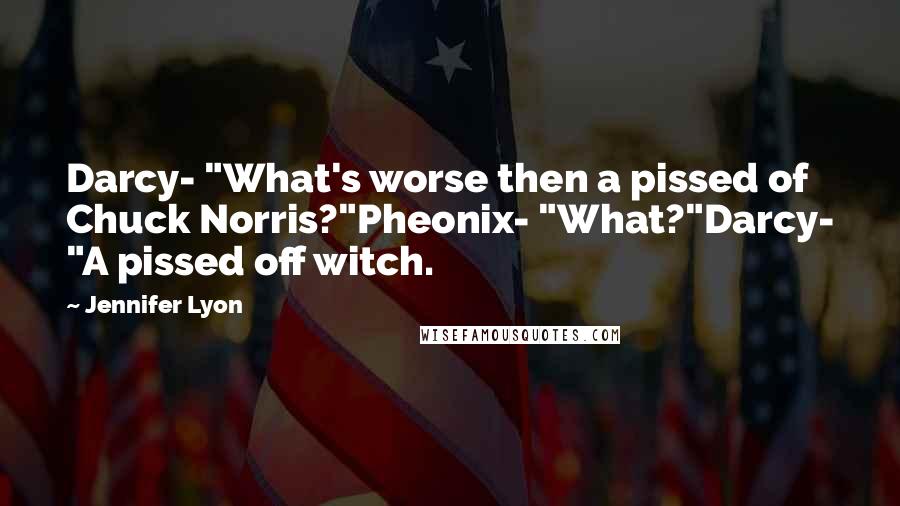 Jennifer Lyon Quotes: Darcy- "What's worse then a pissed of Chuck Norris?"Pheonix- "What?"Darcy- "A pissed off witch.