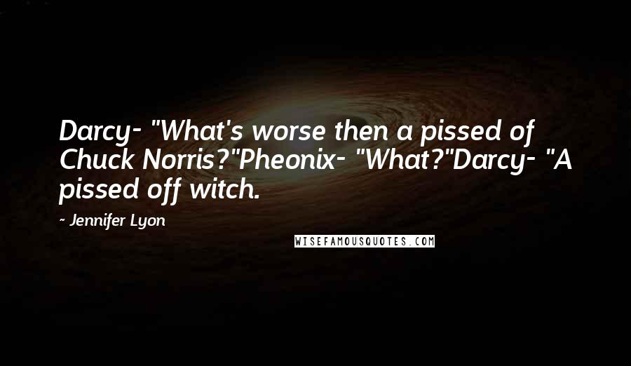 Jennifer Lyon Quotes: Darcy- "What's worse then a pissed of Chuck Norris?"Pheonix- "What?"Darcy- "A pissed off witch.