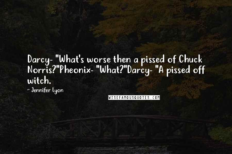 Jennifer Lyon Quotes: Darcy- "What's worse then a pissed of Chuck Norris?"Pheonix- "What?"Darcy- "A pissed off witch.