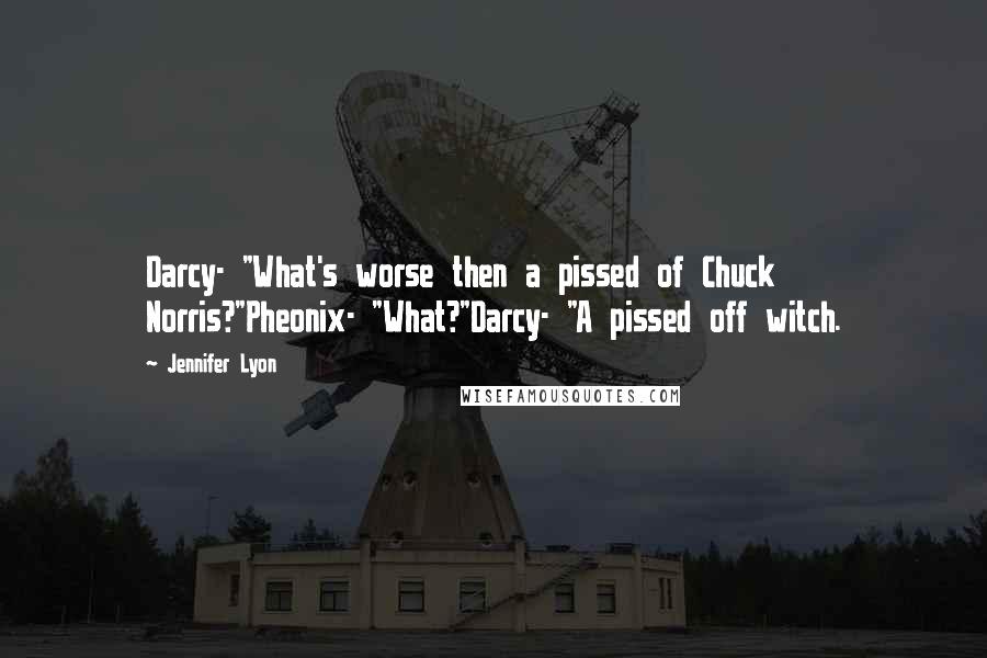 Jennifer Lyon Quotes: Darcy- "What's worse then a pissed of Chuck Norris?"Pheonix- "What?"Darcy- "A pissed off witch.