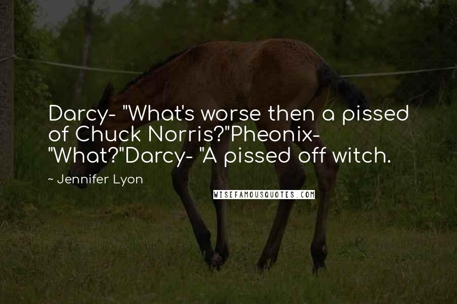 Jennifer Lyon Quotes: Darcy- "What's worse then a pissed of Chuck Norris?"Pheonix- "What?"Darcy- "A pissed off witch.