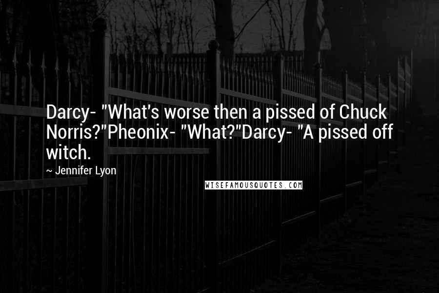 Jennifer Lyon Quotes: Darcy- "What's worse then a pissed of Chuck Norris?"Pheonix- "What?"Darcy- "A pissed off witch.