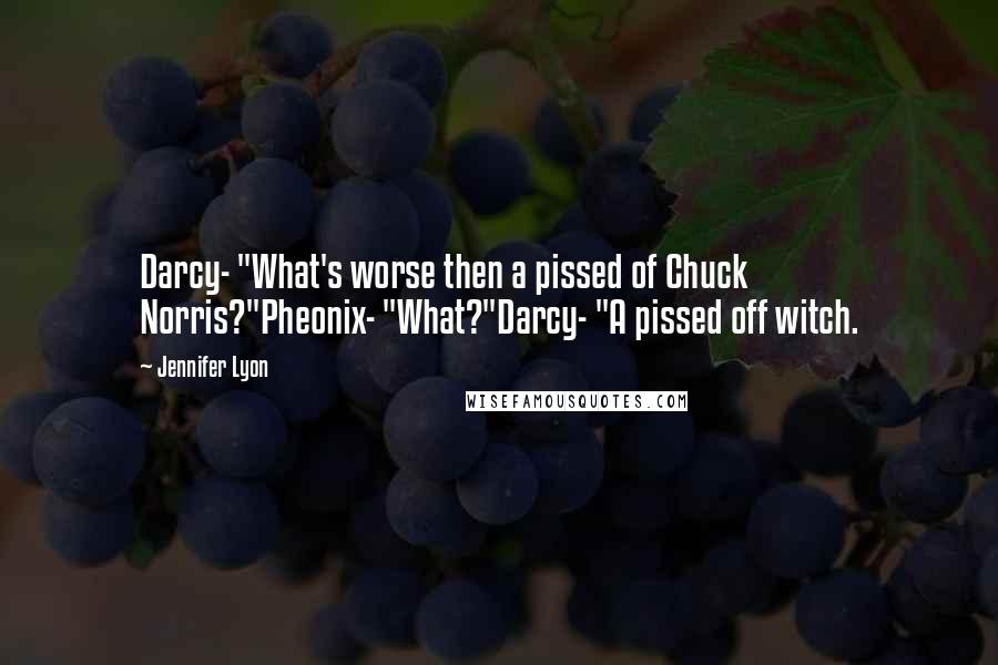 Jennifer Lyon Quotes: Darcy- "What's worse then a pissed of Chuck Norris?"Pheonix- "What?"Darcy- "A pissed off witch.