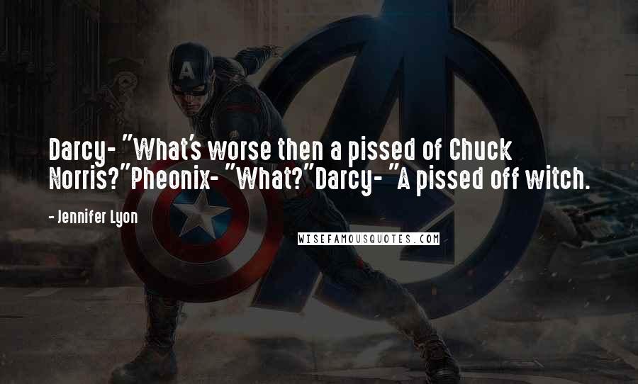 Jennifer Lyon Quotes: Darcy- "What's worse then a pissed of Chuck Norris?"Pheonix- "What?"Darcy- "A pissed off witch.