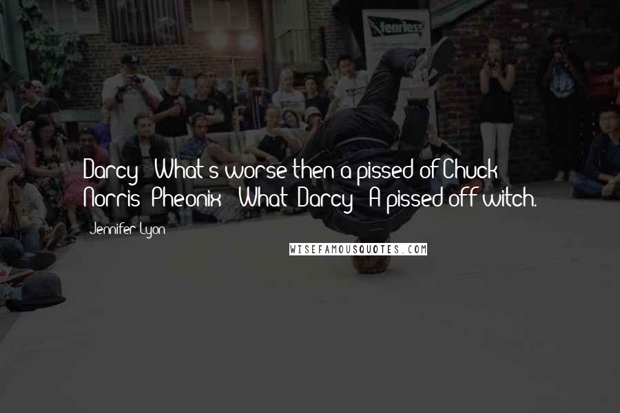 Jennifer Lyon Quotes: Darcy- "What's worse then a pissed of Chuck Norris?"Pheonix- "What?"Darcy- "A pissed off witch.