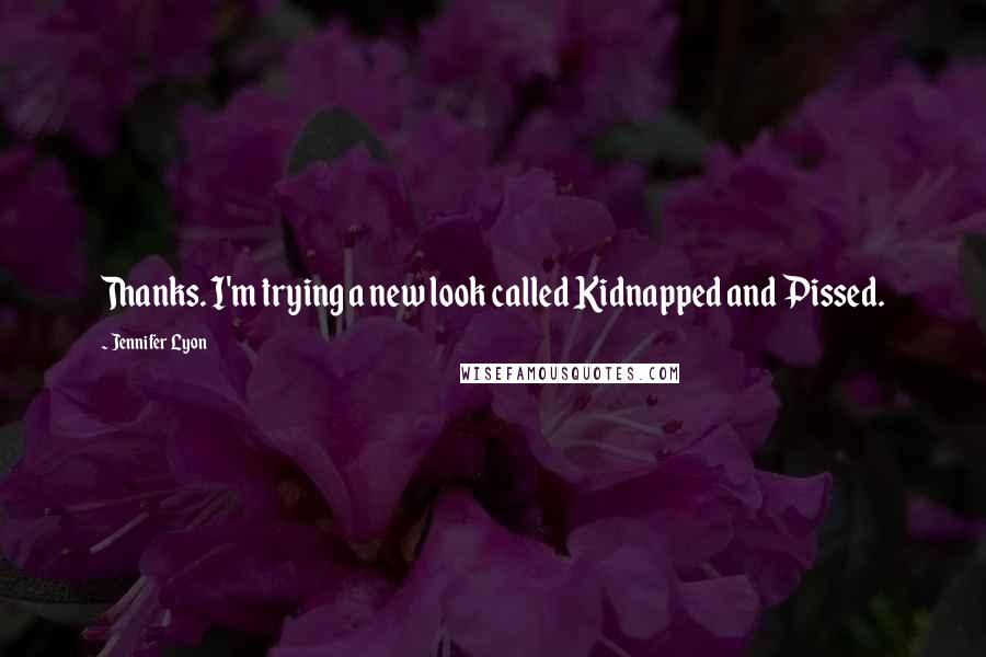 Jennifer Lyon Quotes: Thanks. I'm trying a new look called Kidnapped and Pissed.