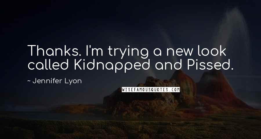 Jennifer Lyon Quotes: Thanks. I'm trying a new look called Kidnapped and Pissed.