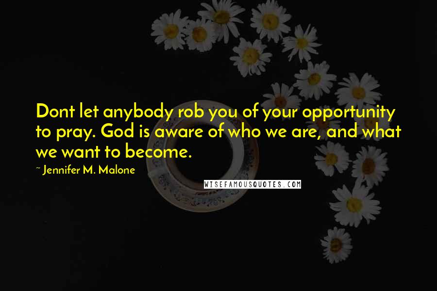 Jennifer M. Malone Quotes: Dont let anybody rob you of your opportunity to pray. God is aware of who we are, and what we want to become.