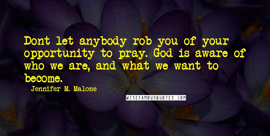 Jennifer M. Malone Quotes: Dont let anybody rob you of your opportunity to pray. God is aware of who we are, and what we want to become.