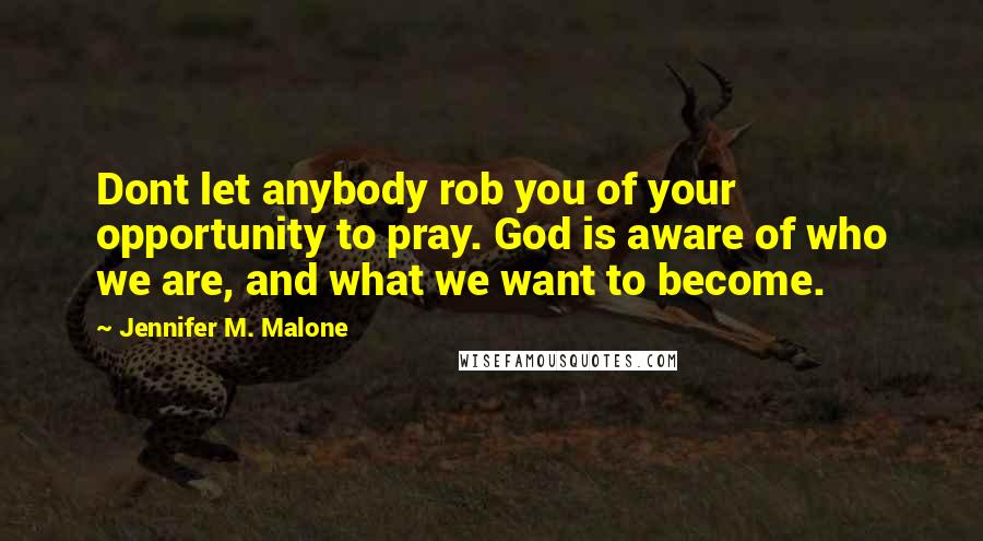 Jennifer M. Malone Quotes: Dont let anybody rob you of your opportunity to pray. God is aware of who we are, and what we want to become.