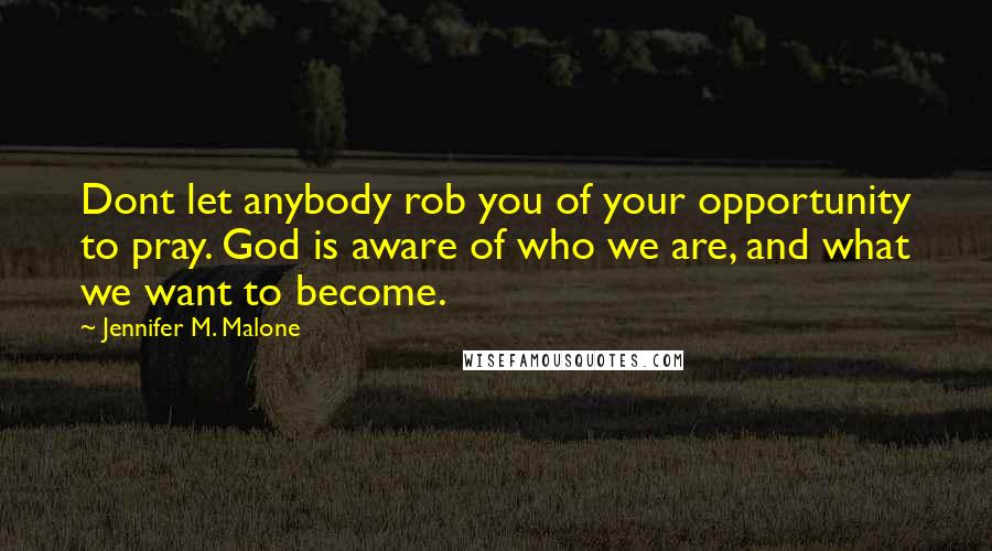 Jennifer M. Malone Quotes: Dont let anybody rob you of your opportunity to pray. God is aware of who we are, and what we want to become.