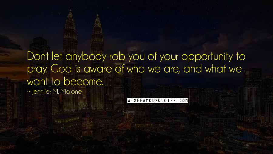 Jennifer M. Malone Quotes: Dont let anybody rob you of your opportunity to pray. God is aware of who we are, and what we want to become.