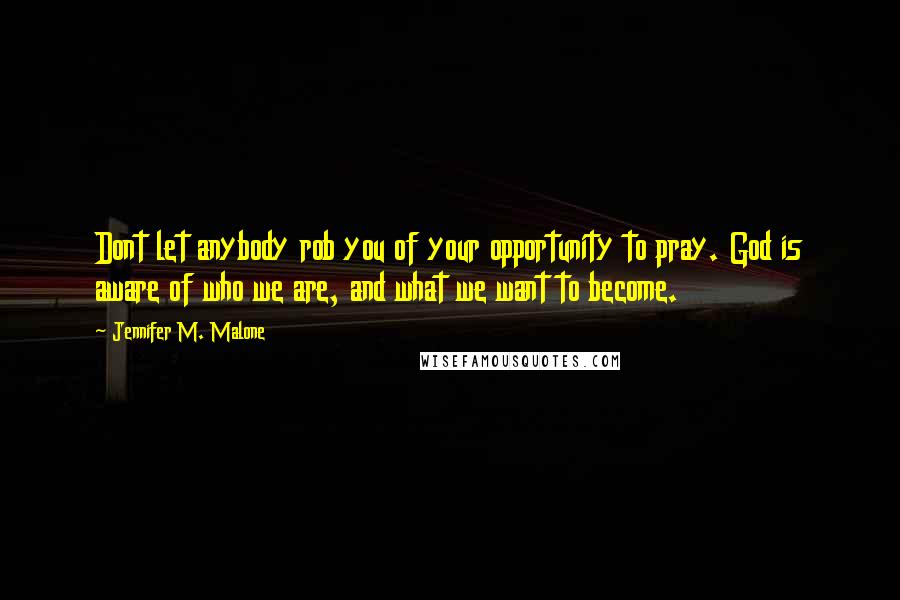 Jennifer M. Malone Quotes: Dont let anybody rob you of your opportunity to pray. God is aware of who we are, and what we want to become.