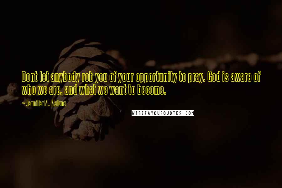 Jennifer M. Malone Quotes: Dont let anybody rob you of your opportunity to pray. God is aware of who we are, and what we want to become.