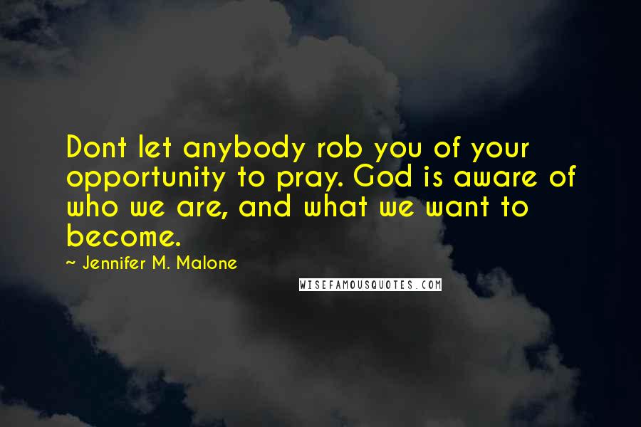 Jennifer M. Malone Quotes: Dont let anybody rob you of your opportunity to pray. God is aware of who we are, and what we want to become.