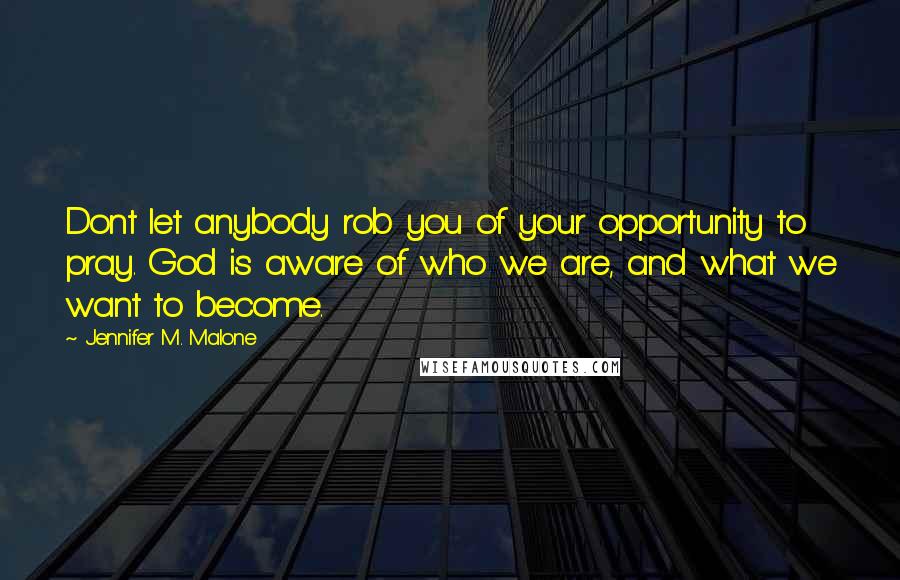 Jennifer M. Malone Quotes: Dont let anybody rob you of your opportunity to pray. God is aware of who we are, and what we want to become.