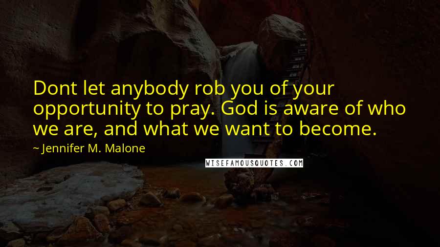 Jennifer M. Malone Quotes: Dont let anybody rob you of your opportunity to pray. God is aware of who we are, and what we want to become.