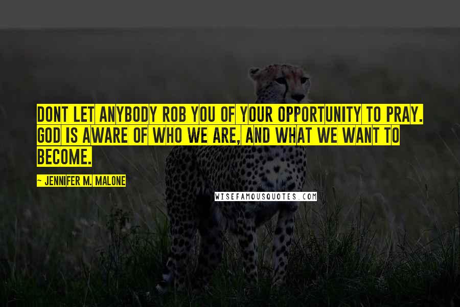 Jennifer M. Malone Quotes: Dont let anybody rob you of your opportunity to pray. God is aware of who we are, and what we want to become.