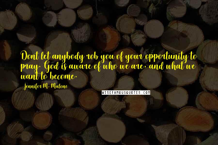 Jennifer M. Malone Quotes: Dont let anybody rob you of your opportunity to pray. God is aware of who we are, and what we want to become.