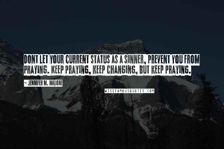 Jennifer M. Malone Quotes: Dont let your current status as a sinner, prevent You from praying. Keep praying, keep changing, but keep praying.