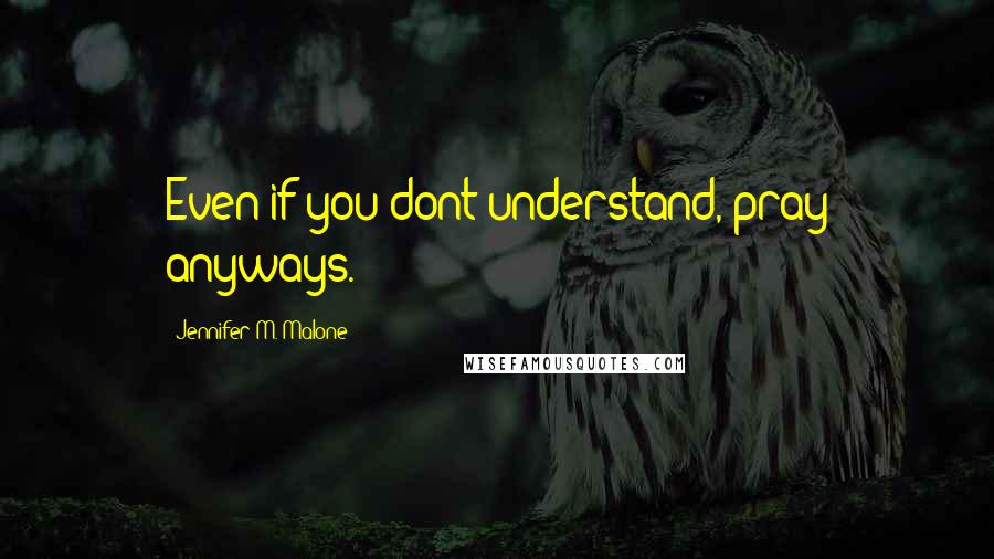 Jennifer M. Malone Quotes: Even if you dont understand, pray anyways.
