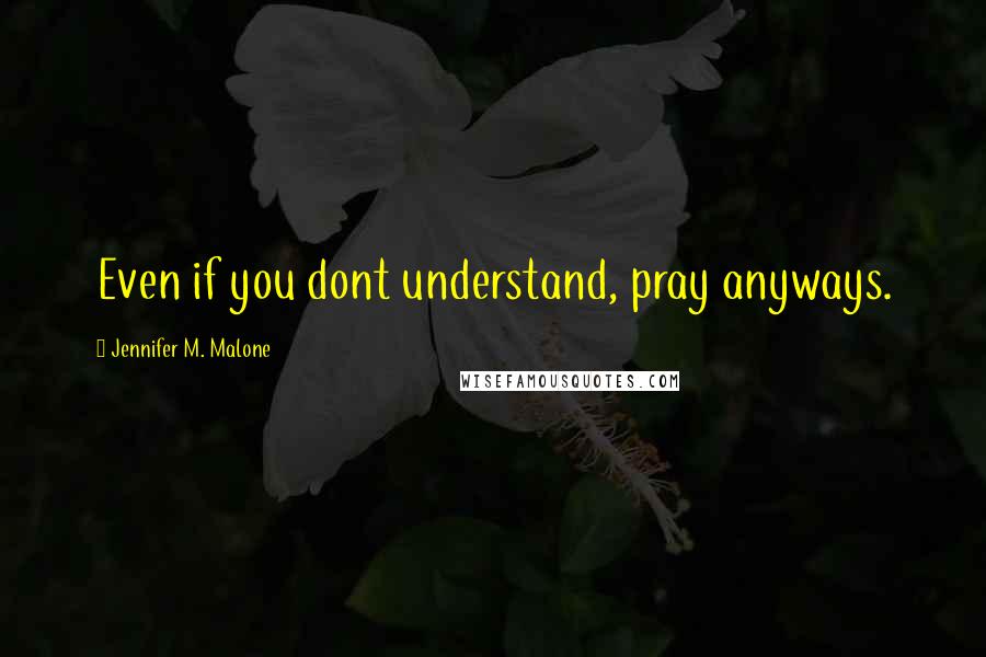 Jennifer M. Malone Quotes: Even if you dont understand, pray anyways.
