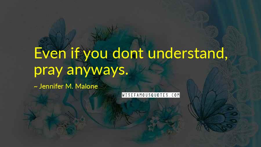 Jennifer M. Malone Quotes: Even if you dont understand, pray anyways.