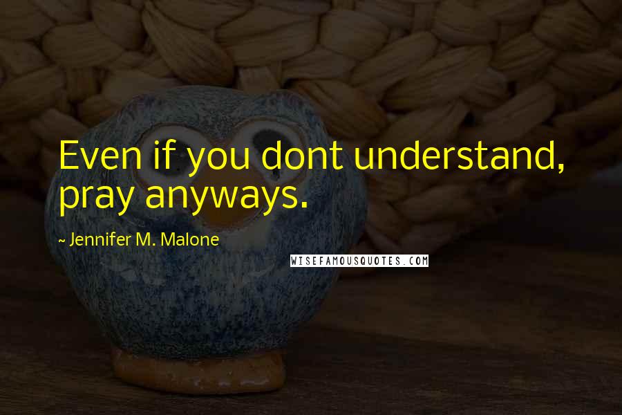 Jennifer M. Malone Quotes: Even if you dont understand, pray anyways.