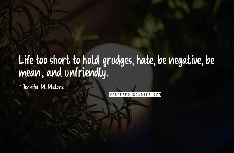 Jennifer M. Malone Quotes: Life too short to hold grudges, hate, be negative, be mean, and unfriendly.