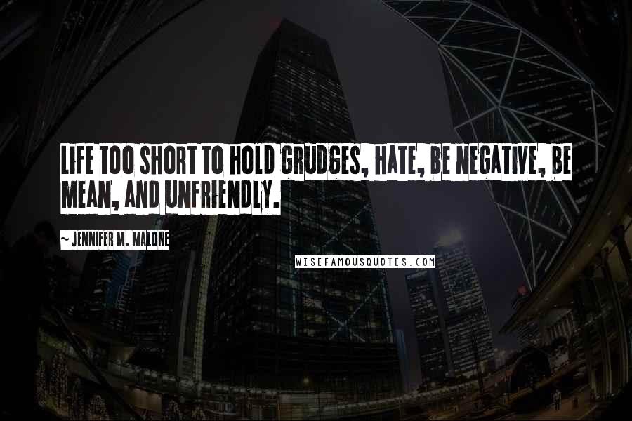 Jennifer M. Malone Quotes: Life too short to hold grudges, hate, be negative, be mean, and unfriendly.