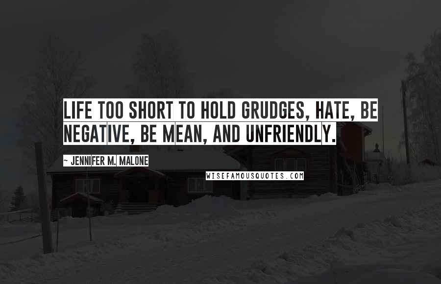 Jennifer M. Malone Quotes: Life too short to hold grudges, hate, be negative, be mean, and unfriendly.