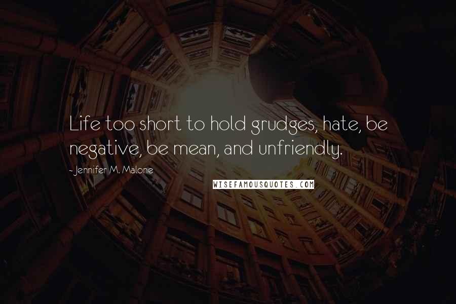 Jennifer M. Malone Quotes: Life too short to hold grudges, hate, be negative, be mean, and unfriendly.