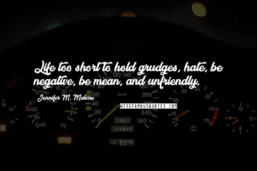 Jennifer M. Malone Quotes: Life too short to hold grudges, hate, be negative, be mean, and unfriendly.