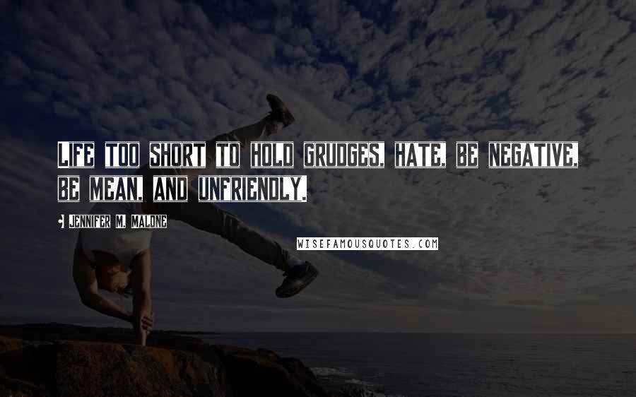 Jennifer M. Malone Quotes: Life too short to hold grudges, hate, be negative, be mean, and unfriendly.