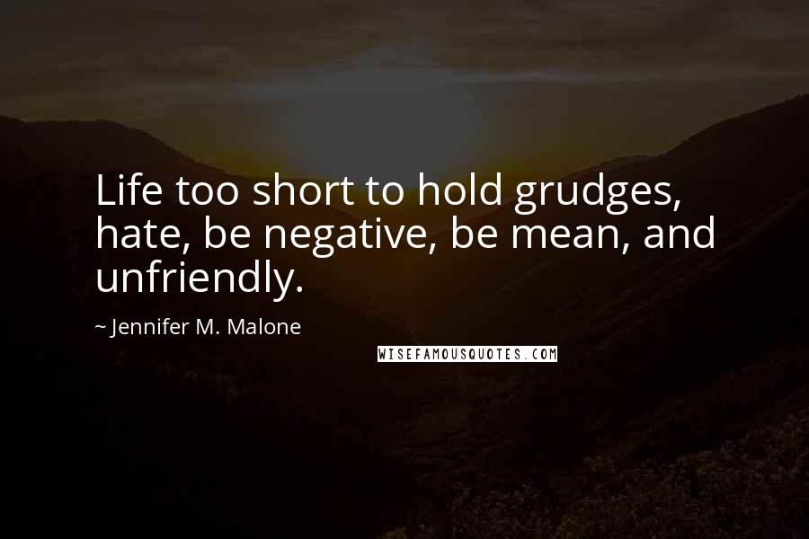 Jennifer M. Malone Quotes: Life too short to hold grudges, hate, be negative, be mean, and unfriendly.