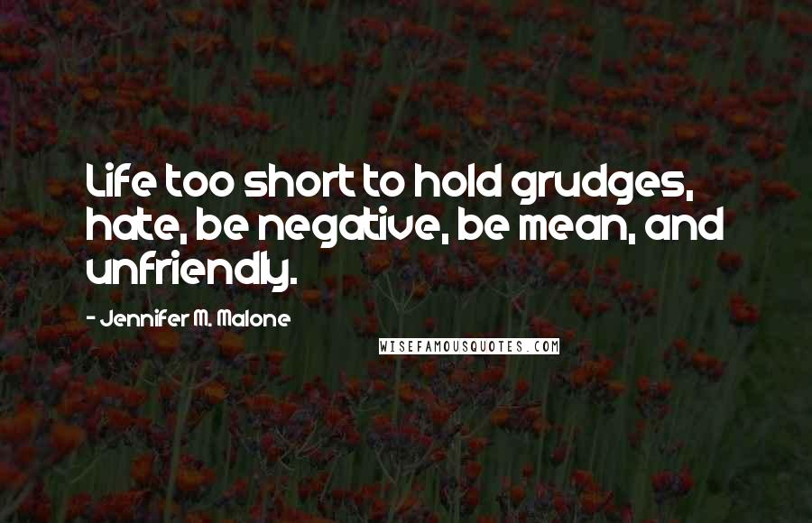 Jennifer M. Malone Quotes: Life too short to hold grudges, hate, be negative, be mean, and unfriendly.