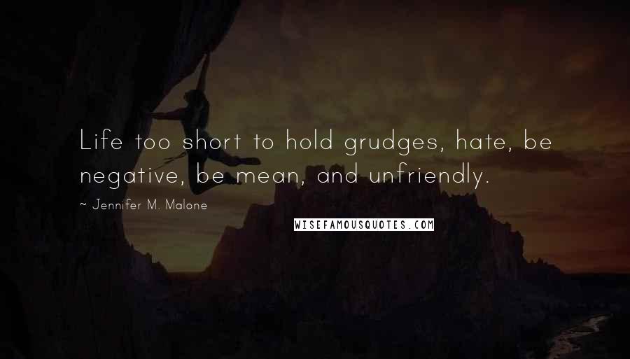 Jennifer M. Malone Quotes: Life too short to hold grudges, hate, be negative, be mean, and unfriendly.