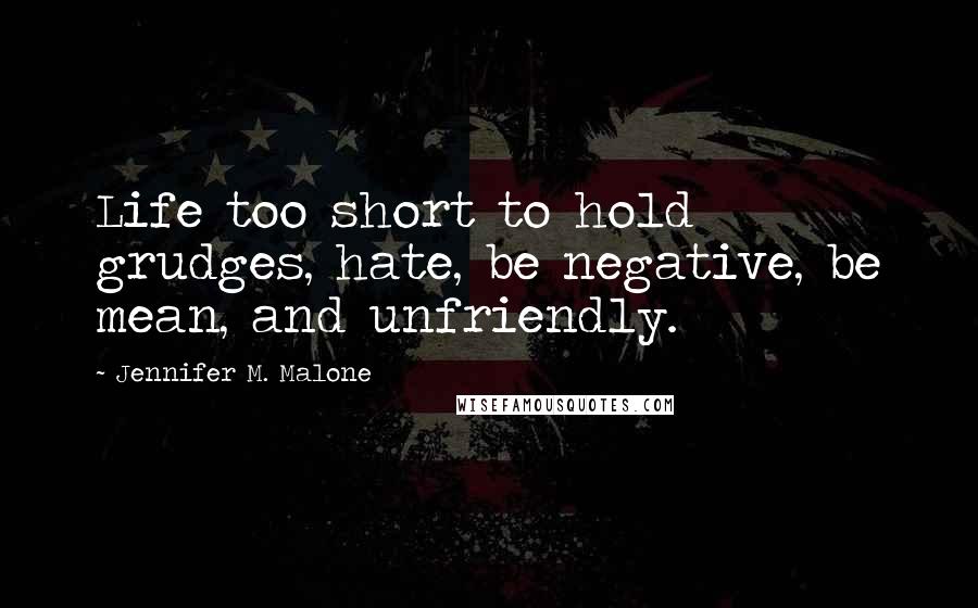 Jennifer M. Malone Quotes: Life too short to hold grudges, hate, be negative, be mean, and unfriendly.