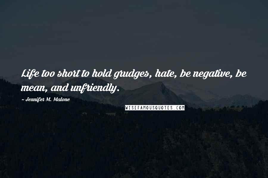 Jennifer M. Malone Quotes: Life too short to hold grudges, hate, be negative, be mean, and unfriendly.