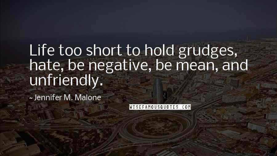 Jennifer M. Malone Quotes: Life too short to hold grudges, hate, be negative, be mean, and unfriendly.