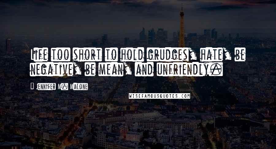 Jennifer M. Malone Quotes: Life too short to hold grudges, hate, be negative, be mean, and unfriendly.