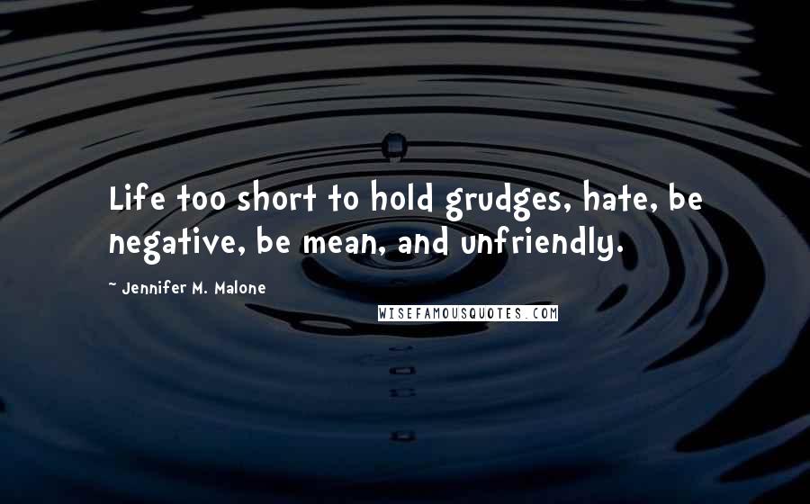 Jennifer M. Malone Quotes: Life too short to hold grudges, hate, be negative, be mean, and unfriendly.