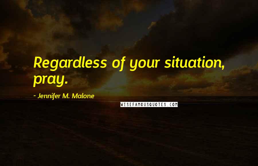 Jennifer M. Malone Quotes: Regardless of your situation, pray.