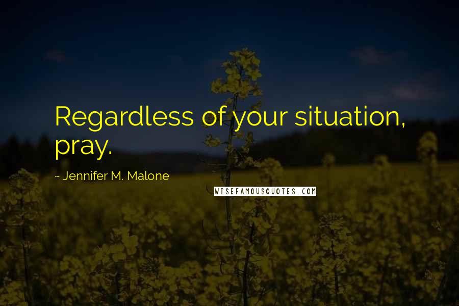 Jennifer M. Malone Quotes: Regardless of your situation, pray.