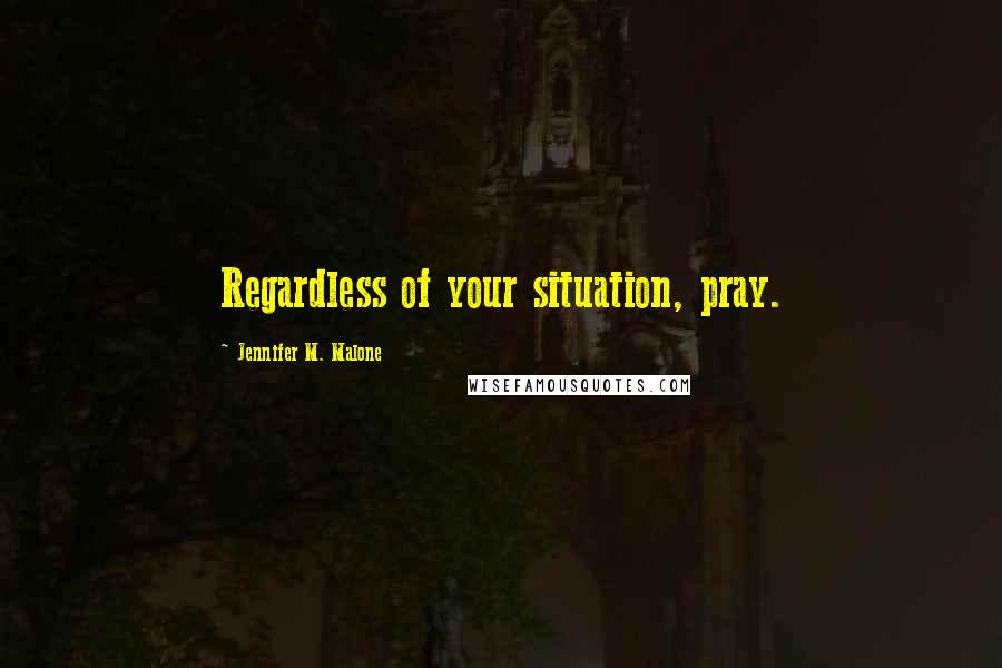 Jennifer M. Malone Quotes: Regardless of your situation, pray.