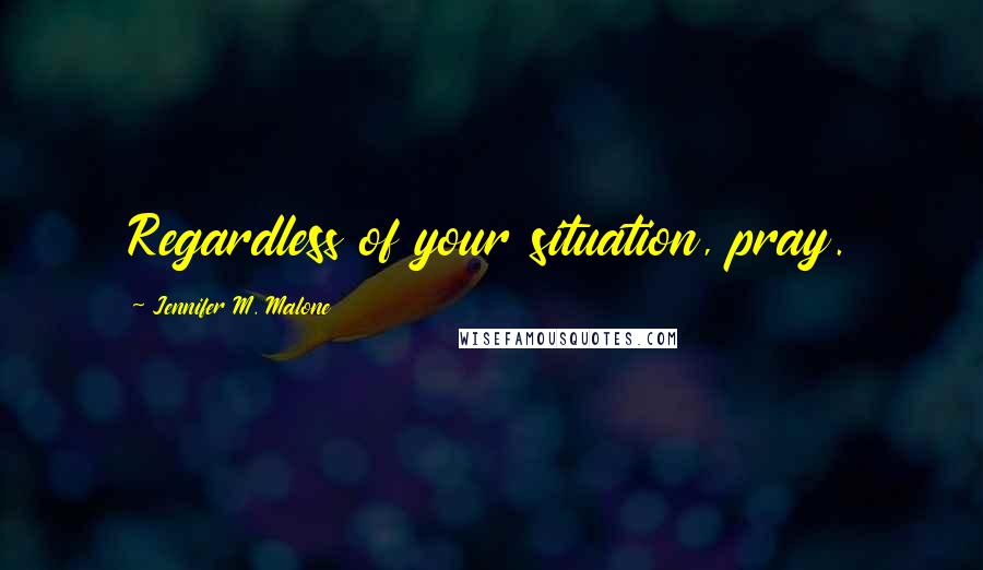 Jennifer M. Malone Quotes: Regardless of your situation, pray.