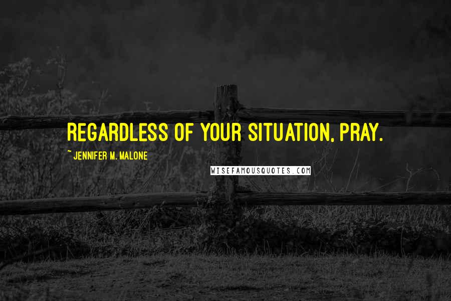 Jennifer M. Malone Quotes: Regardless of your situation, pray.