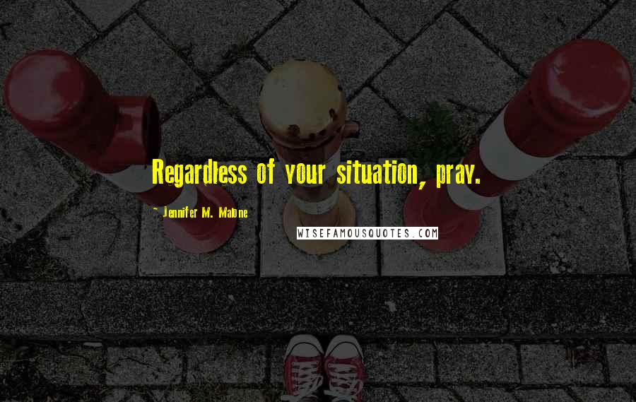 Jennifer M. Malone Quotes: Regardless of your situation, pray.