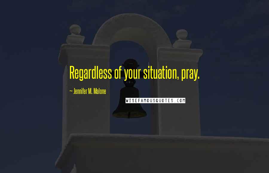 Jennifer M. Malone Quotes: Regardless of your situation, pray.